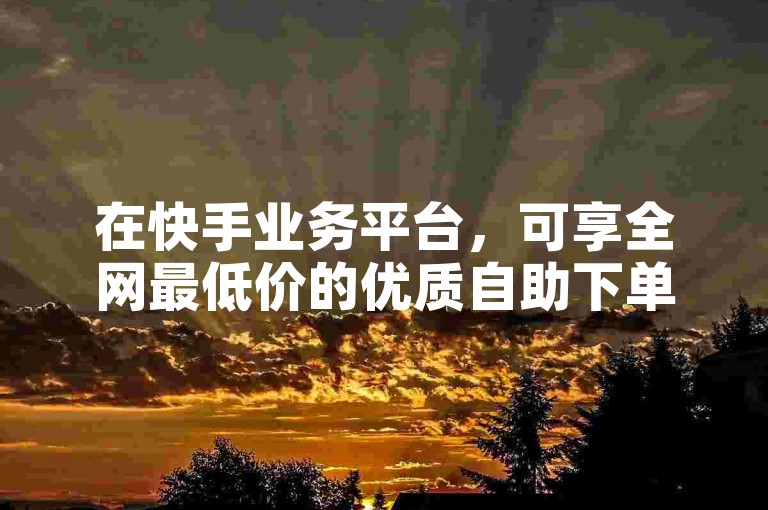 在快手业务平台，可享全网最低价的优质自助下单服务。