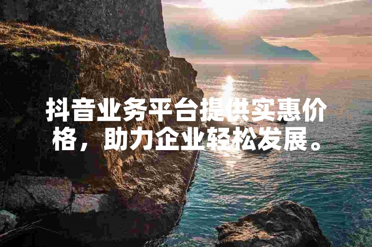 抖音业务平台提供实惠价格，助力企业轻松发展。