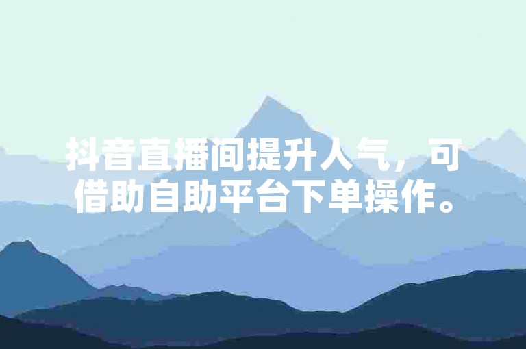 抖音直播间提升人气，可借助自助平台下单操作。