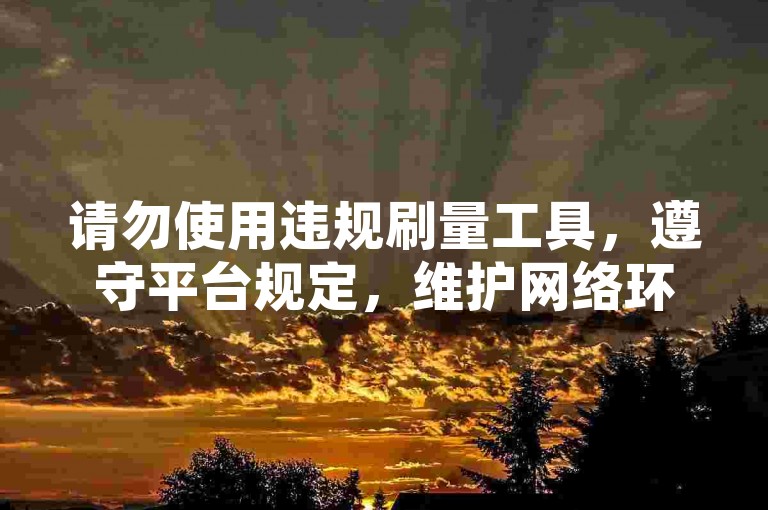 请勿使用违规刷量工具，遵守平台规定，维护网络环境。