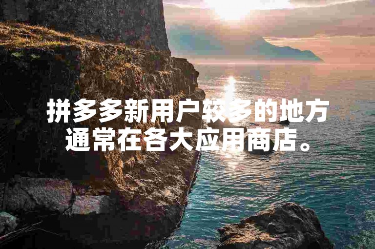 拼多多新用户较多的地方通常在各大应用商店。