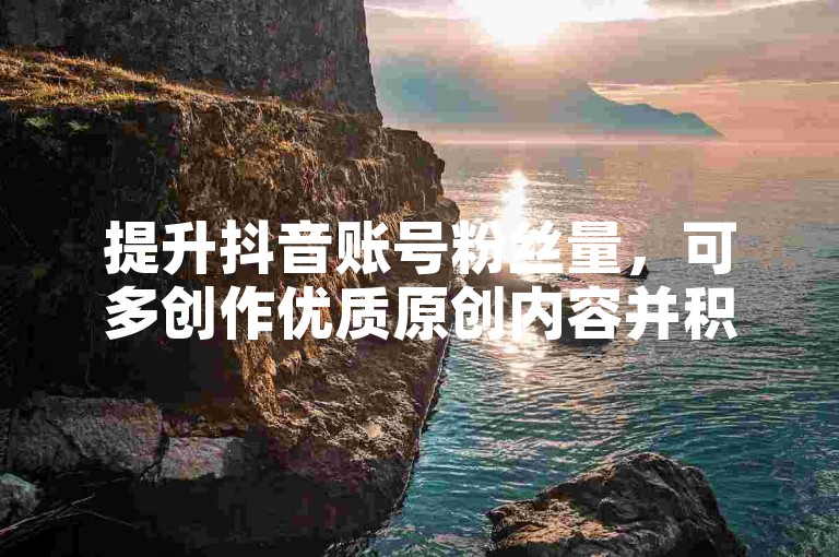 提升抖音账号粉丝量，可多创作优质原创内容并积极互动。