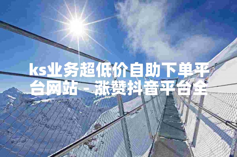 ks业务超低价自助下单平台网站 - 涨赞抖音平台全网