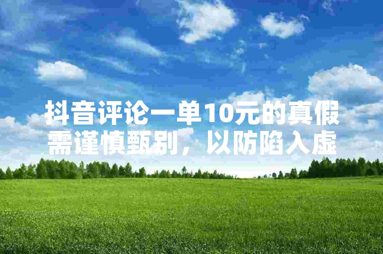 抖音评论一单10元的真假需谨慎甄别，以防陷入虚假信息陷阱。