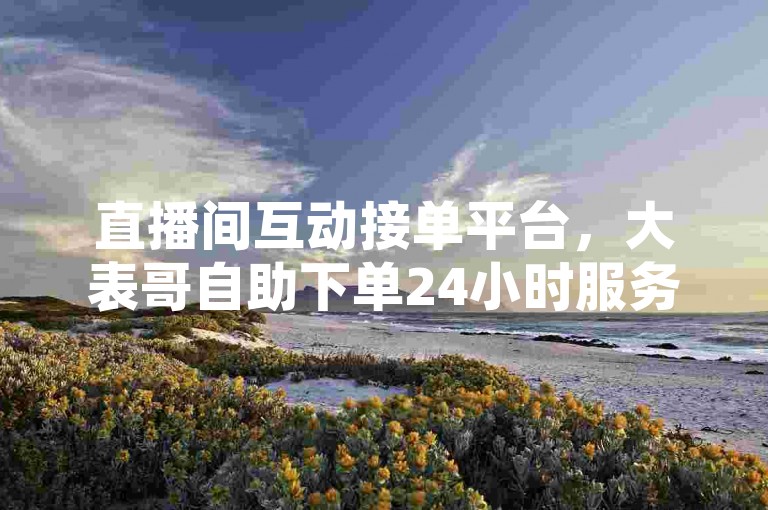 直播间互动接单平台，大表哥自助下单24小时服务。