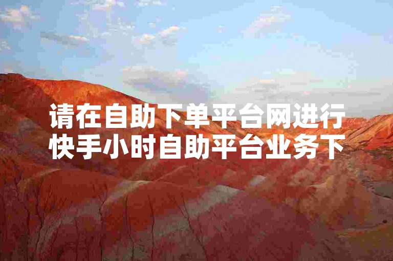请在自助下单平台网进行快手小时自助平台业务下单操作。