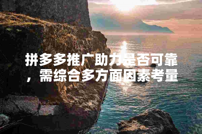 拼多多推广助力是否可靠，需综合多方面因素考量。