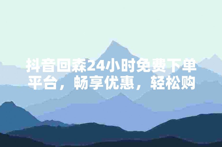 抖音回森24小时免费下单平台，畅享优惠，轻松购好物！