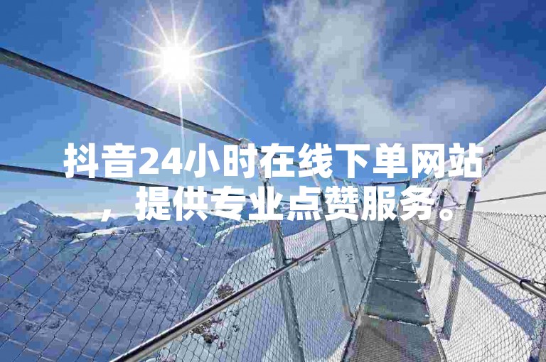 抖音24小时在线下单网站，提供专业点赞服务。