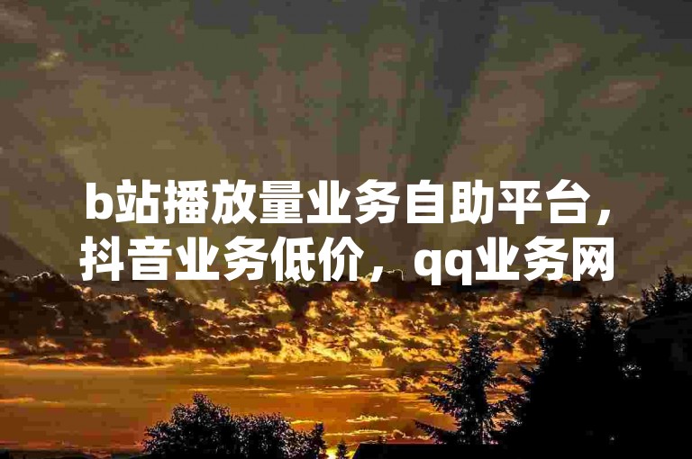 b站播放量业务自助平台，抖音业务低价，qq业务网站梓豪，快手点赞几分钱一个独家揭秘。