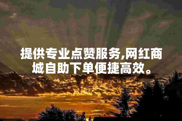 提供专业点赞服务,网红商城自助下单便捷高效。