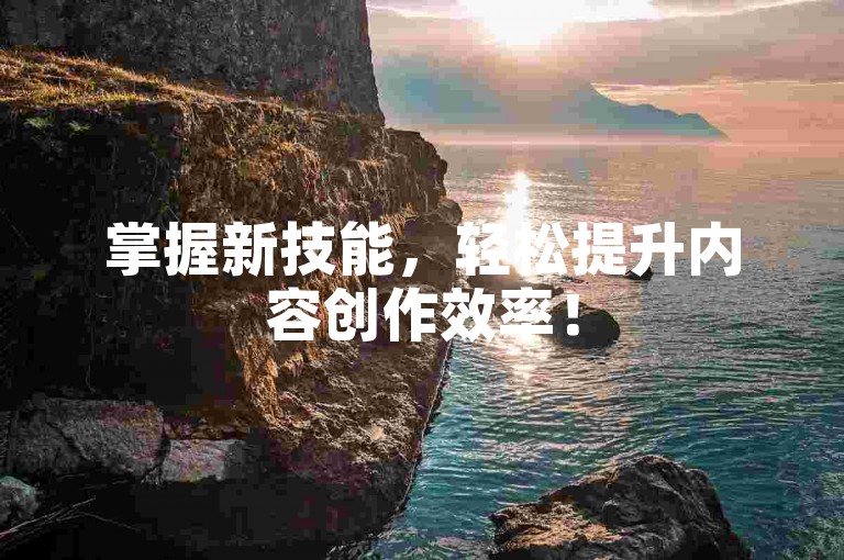 掌握新技能，轻松提升内容创作效率！