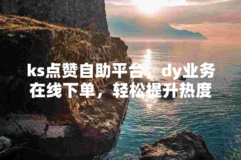 ks点赞自助平台，dy业务在线下单，轻松提升热度。