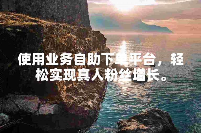 使用业务自助下单平台，轻松实现真人粉丝增长。
