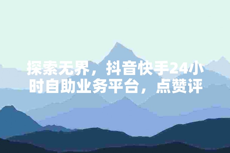 探索无界，抖音快手24小时自助业务平台，点赞评论低价高效。