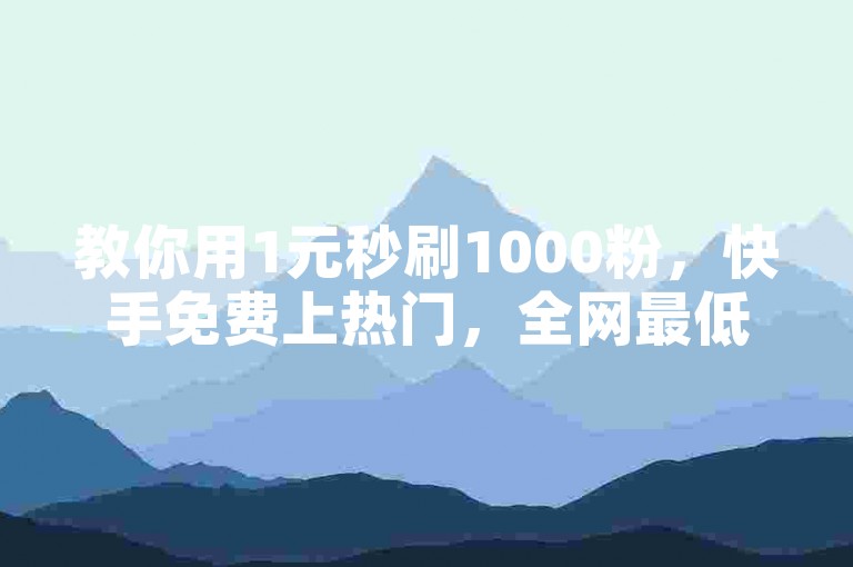 教你用1元秒刷1000粉，快手免费上热门，全网最低价刷点赞。