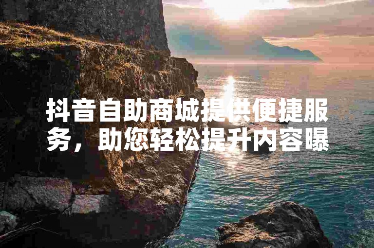 抖音自助商城提供便捷服务，助您轻松提升内容曝光度。