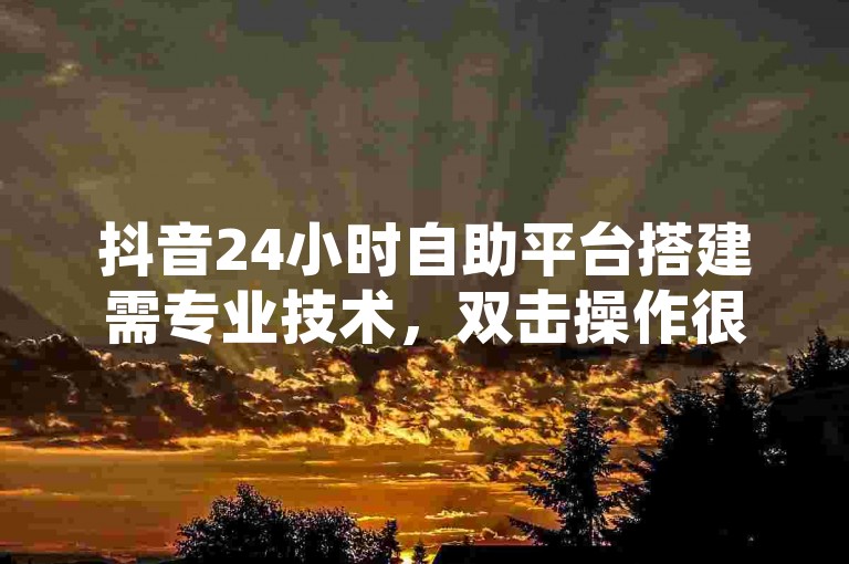 抖音24小时自助平台搭建需专业技术，双击操作很简单。