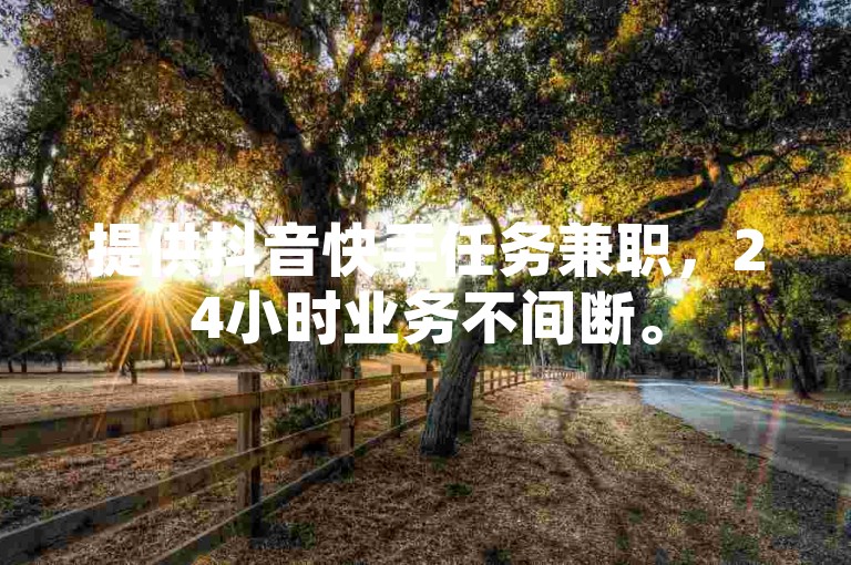 提供抖音快手任务兼职，24小时业务不间断。