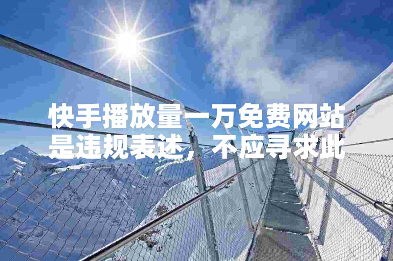 快手播放量一万免费网站是违规表述，不应寻求此类途径。