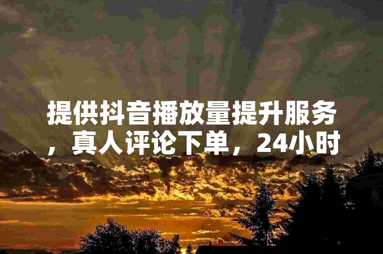 提供抖音播放量提升服务，真人评论下单，24小时快速响应。