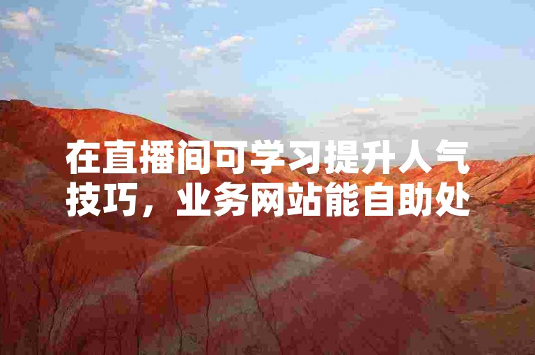 在直播间可学习提升人气技巧，业务网站能自助处理相关事务。