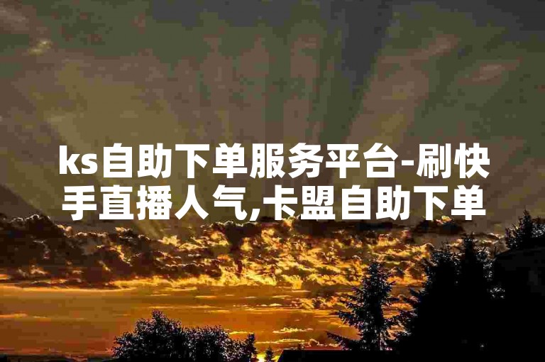 ks自助下单服务平台-刷快手直播人气,卡盟自助下单24小时。