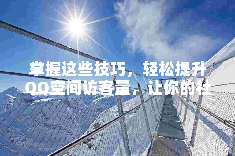 掌握这些技巧，轻松提升QQ空间访客量，让你的社交圈更活跃！