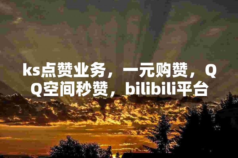 ks点赞业务，一元购赞，QQ空间秒赞，bilibili平台在线服务。