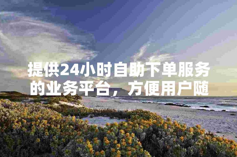 提供24小时自助下单服务的业务平台，方便用户随时进行业务操作。