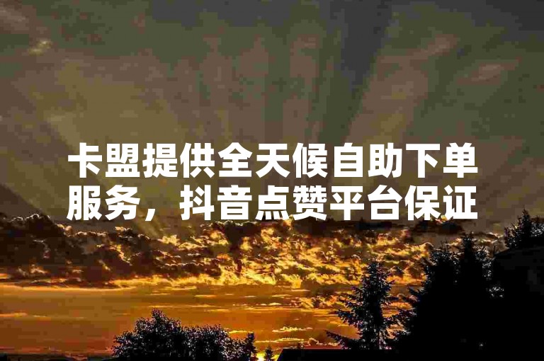 卡盟提供全天候自助下单服务，抖音点赞平台保证24小时全网最低价。