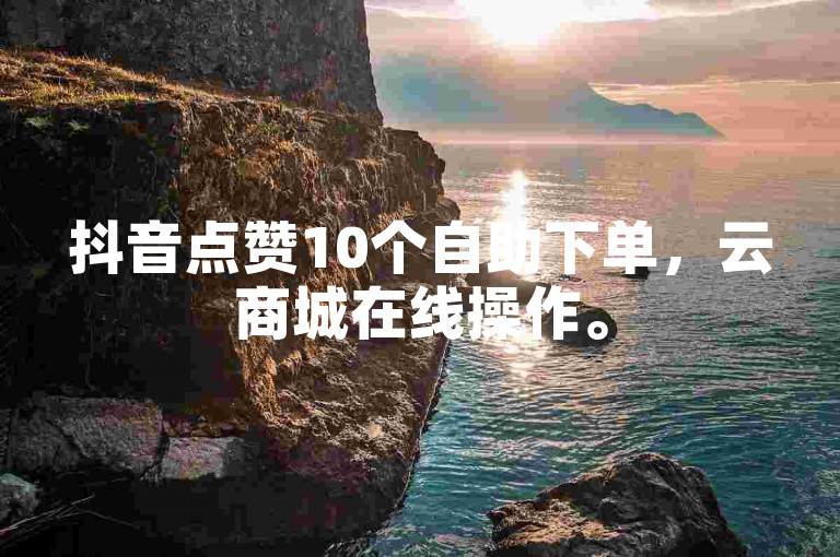 抖音点赞10个自助下单，云商城在线操作。