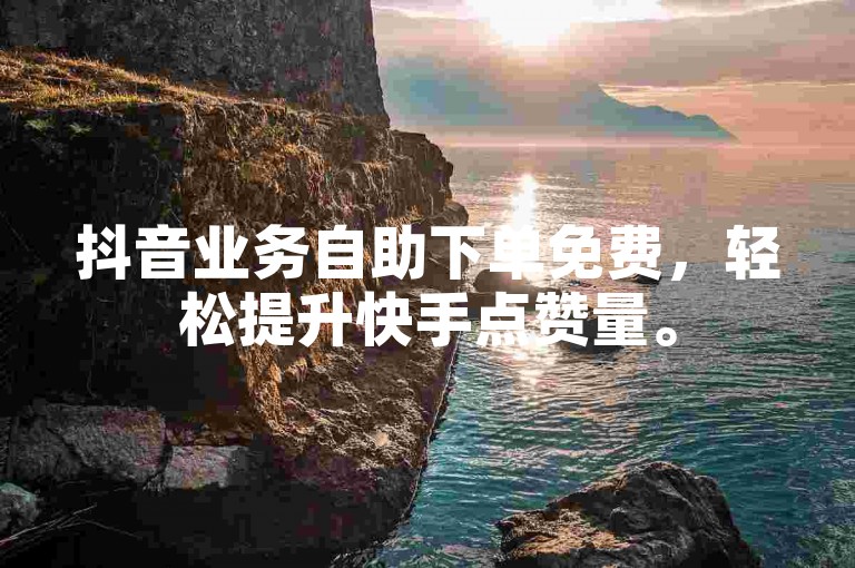 抖音业务自助下单免费，轻松提升快手点赞量。