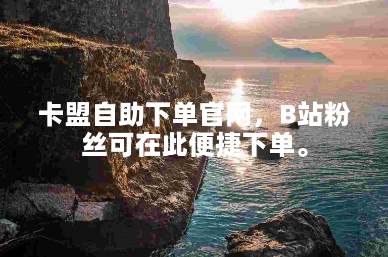 卡盟自助下单官网，B站粉丝可在此便捷下单。