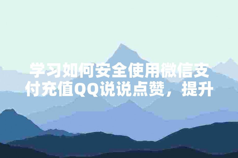 学习如何安全使用微信支付充值QQ说说点赞，提升社交影响力。