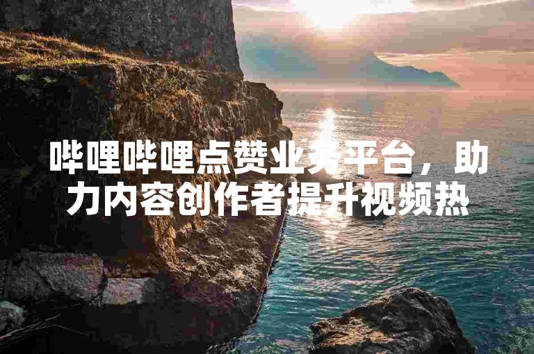 哔哩哔哩点赞业务平台，助力内容创作者提升视频热度。
