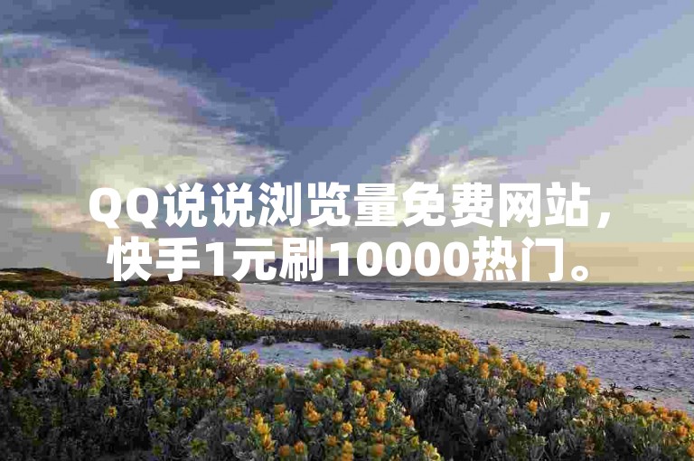 QQ说说浏览量免费网站，快手1元刷10000热门。