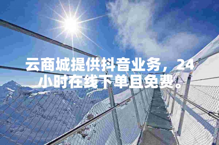 云商城提供抖音业务，24小时在线下单且免费。