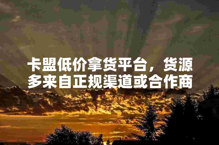卡盟低价拿货平台，货源多来自正规渠道或合作商。