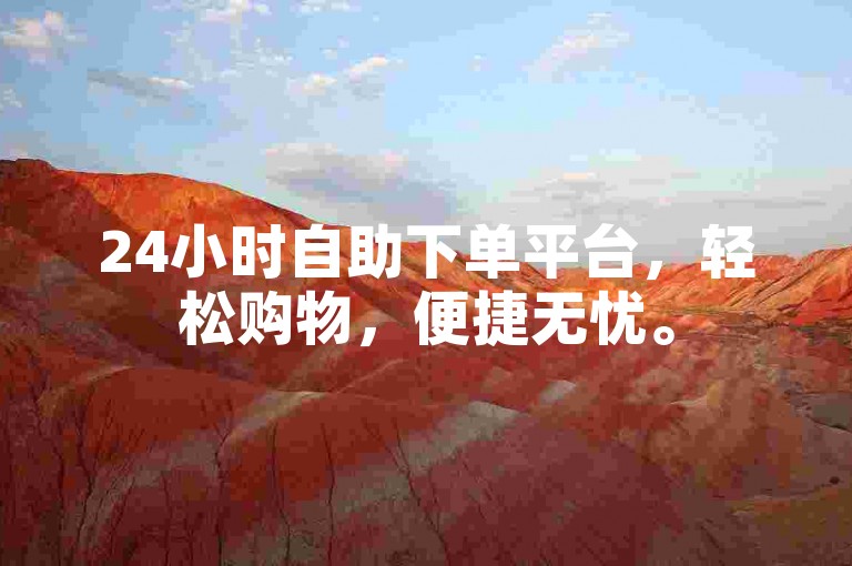 24小时自助下单平台，轻松购物，便捷无忧。