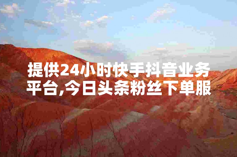 提供24小时快手抖音业务平台,今日头条粉丝下单服务。