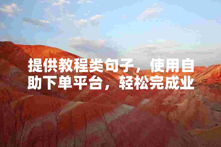 提供教程类句子，使用自助下单平台，轻松完成业务操作。
