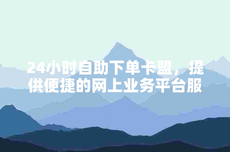 24小时自助下单卡盟，提供便捷的网上业务平台服务。