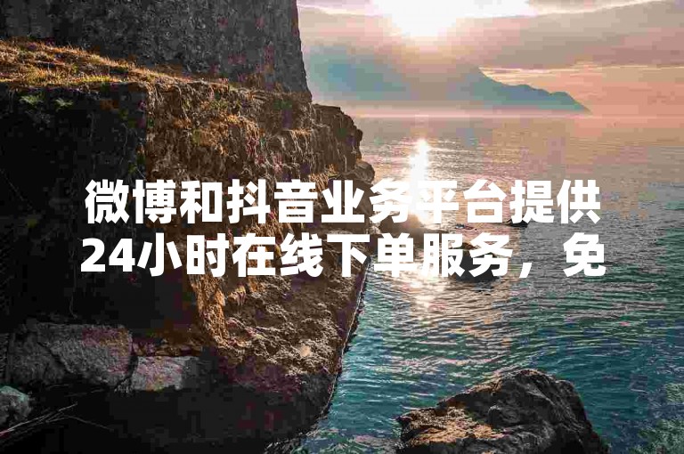 微博和抖音业务平台提供24小时在线下单服务，免费使用。
