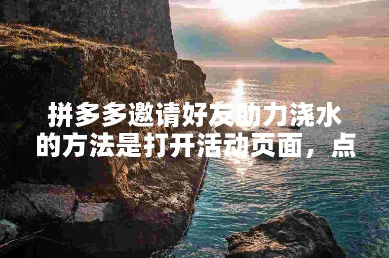 拼多多邀请好友助力浇水的方法是打开活动页面，点击邀请即可。