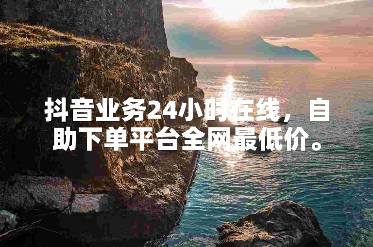 抖音业务24小时在线，自助下单平台全网最低价。