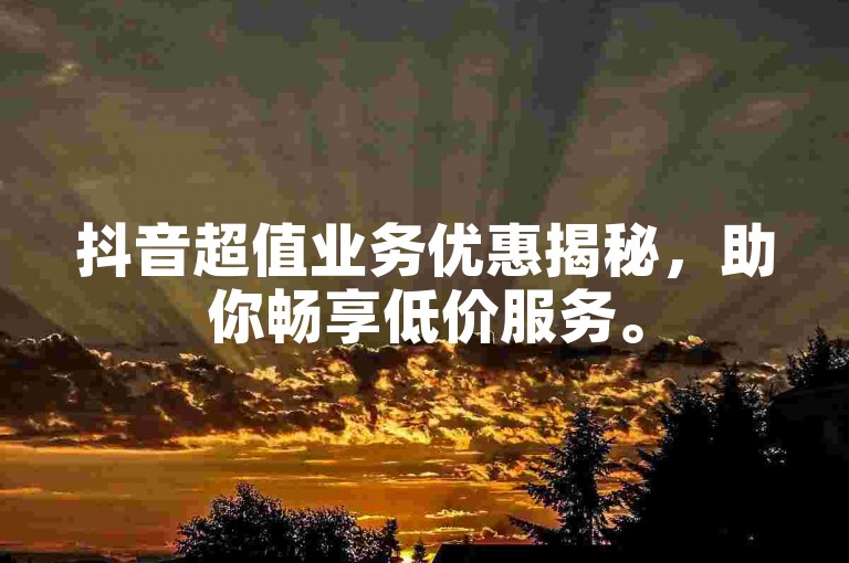 抖音超值业务优惠揭秘，助你畅享低价服务。
