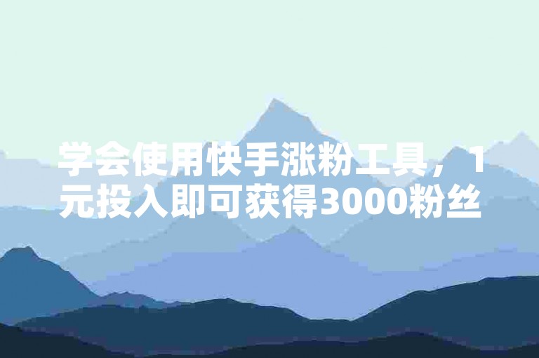学会使用快手涨粉工具，1元投入即可获得3000粉丝增长。