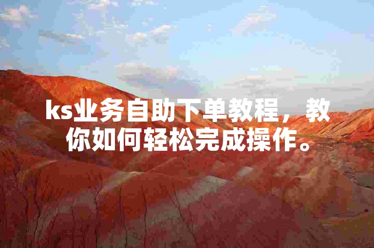 ks业务自助下单教程，教你如何轻松完成操作。