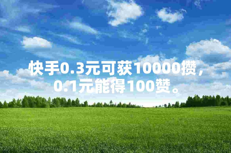 快手0.3元可获10000攒，0.1元能得100赞。